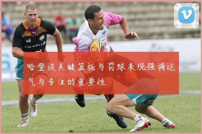 哈登谈关键篮板与罚球表现强调运气与专注的重要性