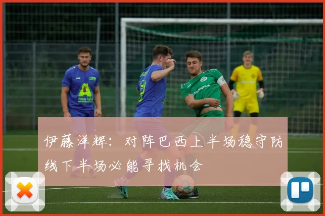 伊藤洋辉：对阵巴西上半场稳守防线下半场必能寻找机会