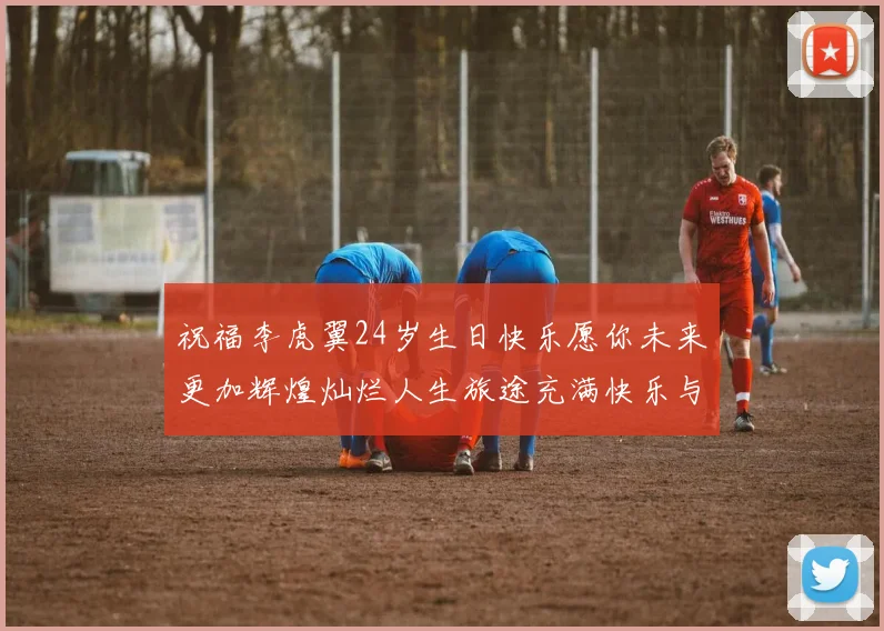 祝福李虎翼24岁生日快乐愿你未来更加辉煌灿烂人生旅途充满快乐与成功