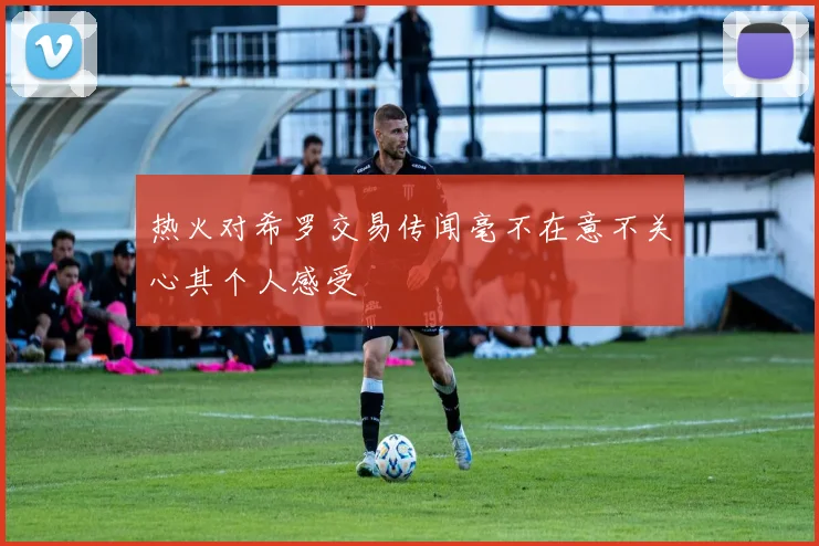 热火对希罗交易传闻毫不在意不关心其个人感受
