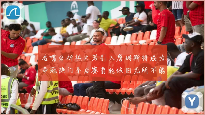 名嘴分析热火若引入詹姆斯将成为争冠热门季后赛首轮依旧无所不能