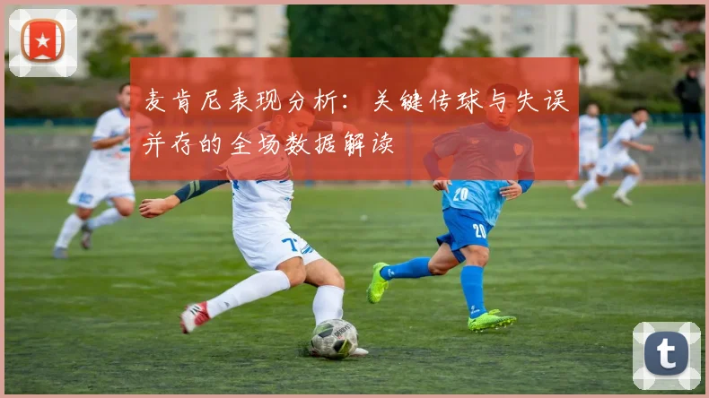 麦肯尼表现分析：关键传球与失误并存的全场数据解读