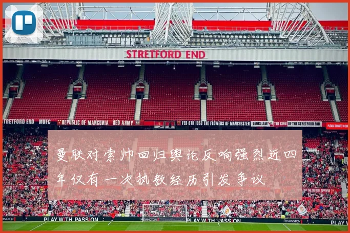 曼联对索帅回归舆论反响强烈近四年仅有一次执教经历引发争议