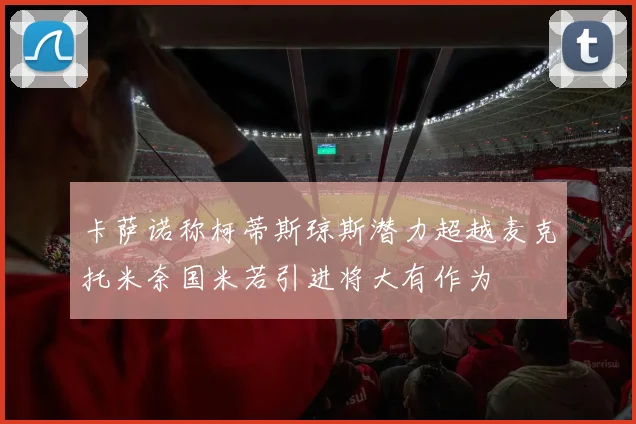 卡萨诺称柯蒂斯琼斯潜力超越麦克托米奈国米若引进将大有作为