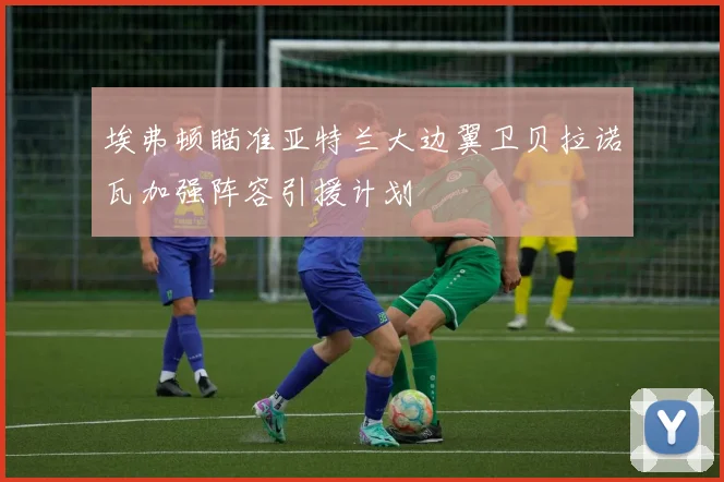 埃弗顿瞄准亚特兰大边翼卫贝拉诺瓦加强阵容引援计划