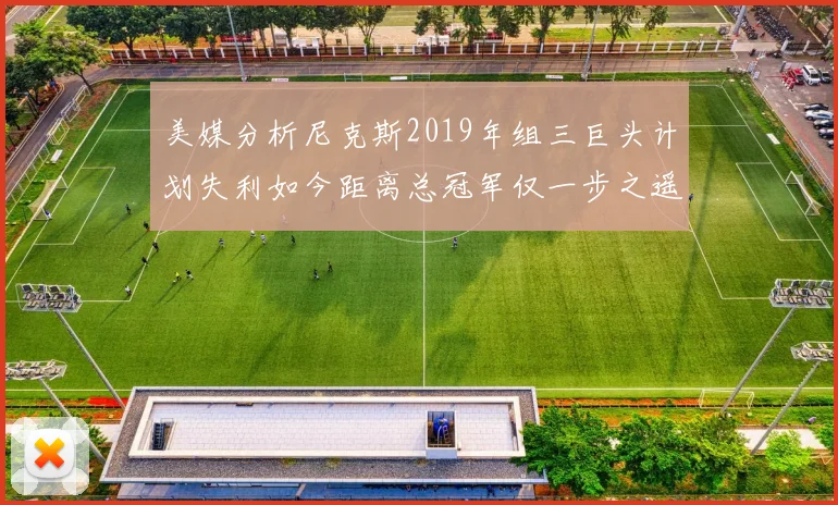 美媒分析尼克斯2019年组三巨头计划失利如今距离总冠军仅一步之遥