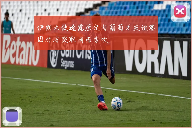伊朗大使透露原定与葡萄牙友谊赛因对方突取消而告吹