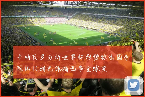 卡纳瓦罗分析世界杯形势称法国夺冠热门姆巴佩梅西争金球奖