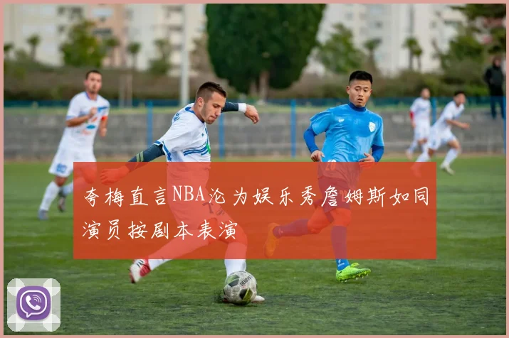 夸梅直言NBA沦为娱乐秀詹姆斯如同演员按剧本表演