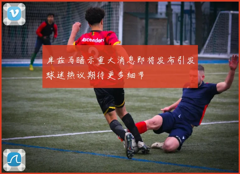 库兹马暗示重大消息即将发布引发球迷热议期待更多细节
