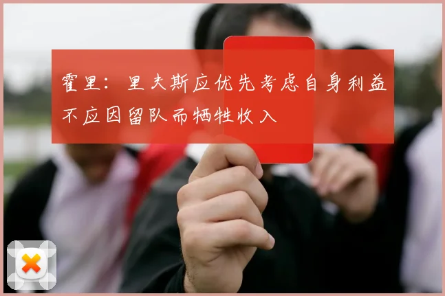 霍里：里夫斯应优先考虑自身利益不应因留队而牺牲收入