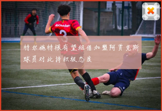特尔施特根有望租借加盟阿贾克斯球员对此持积极态度