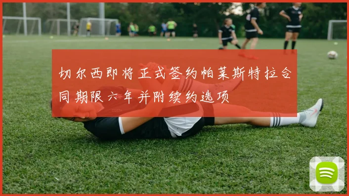 切尔西即将正式签约帕莱斯特拉合同期限六年并附续约选项
