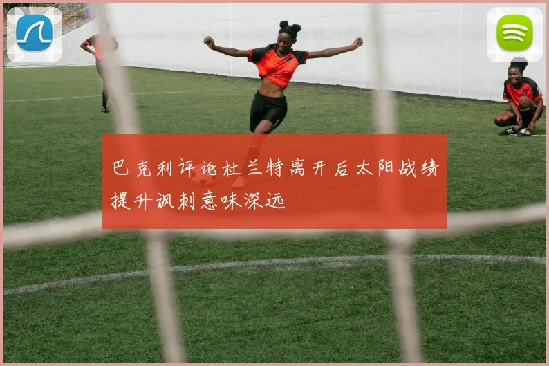 巴克利评论杜兰特离开后太阳战绩提升讽刺意味深远