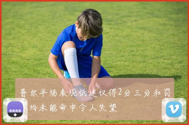 普尔半场表现低迷仅得2分三分和罚球均未能命中令人失望