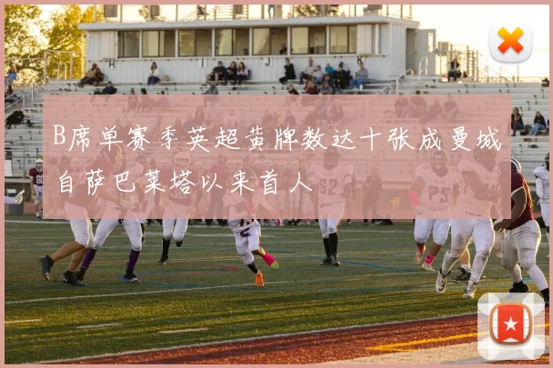 B席单赛季英超黄牌数达十张成曼城自萨巴莱塔以来首人