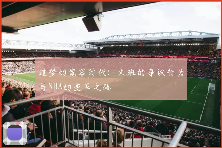 追梦的宽容时代：文班的争议行为与NBA的变革之路
