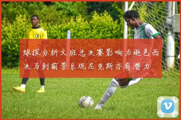 球探分析文班总决赛影响力逊色西决马刺前景乐观尼克斯亦有潜力