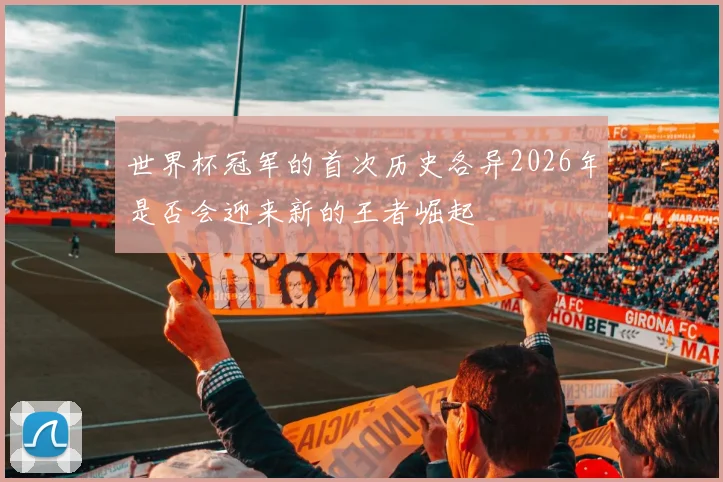 世界杯冠军的首次历史各异2026年是否会迎来新的王者崛起