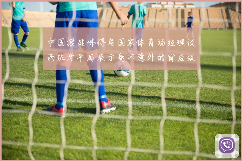 中国援建佛得角国家体育场经理谈西班牙平局表示毫不意外的背后故事