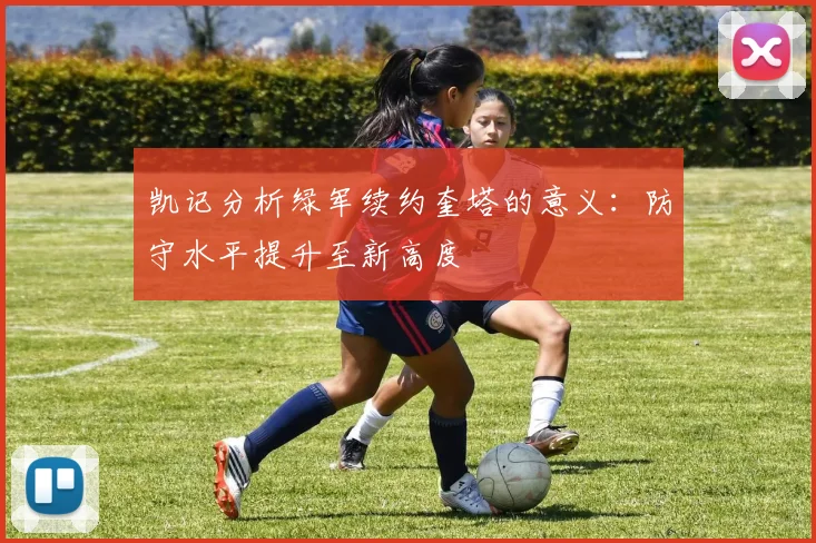 凯记分析绿军续约奎塔的意义：防守水平提升至新高度