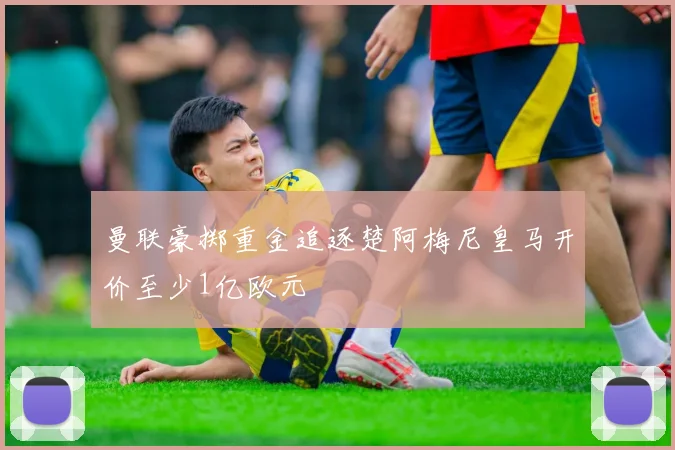 曼联豪掷重金追逐楚阿梅尼皇马开价至少1亿欧元
