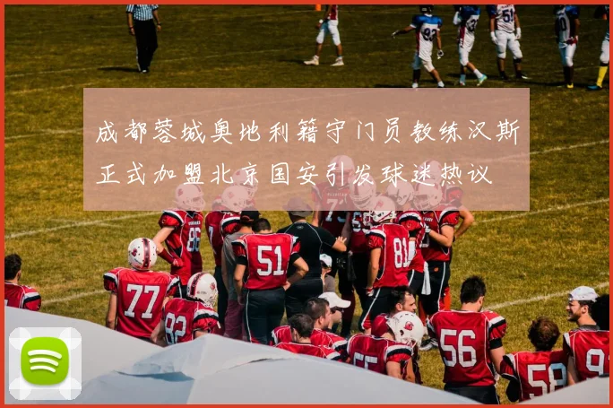 成都蓉城奥地利籍守门员教练汉斯正式加盟北京国安引发球迷热议