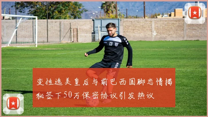 变性选美皇后与前巴西国脚恋情揭秘签下50万保密协议引发热议