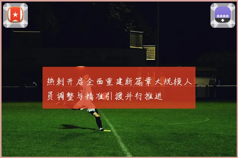 热刺开启全面重建新篇章大规模人员调整与精准引援并行推进