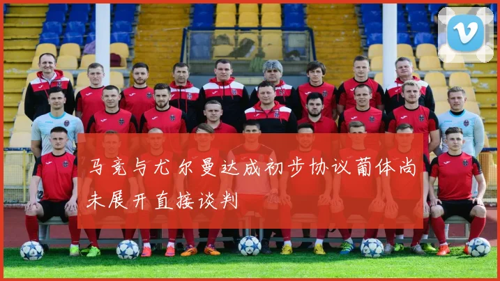 马竞与尤尔曼达成初步协议葡体尚未展开直接谈判