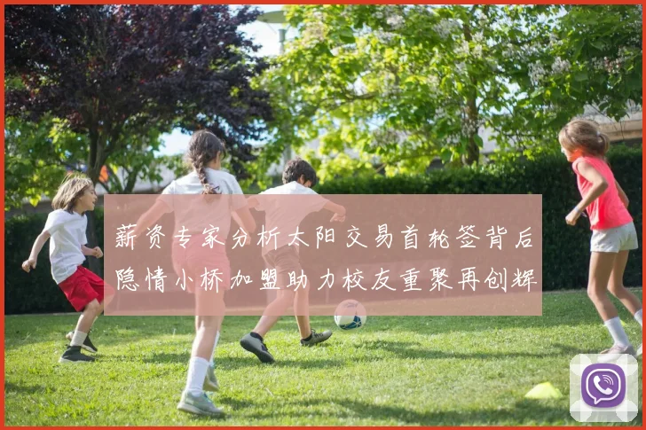 薪资专家分析太阳交易首轮签背后隐情小桥加盟助力校友重聚再创辉煌