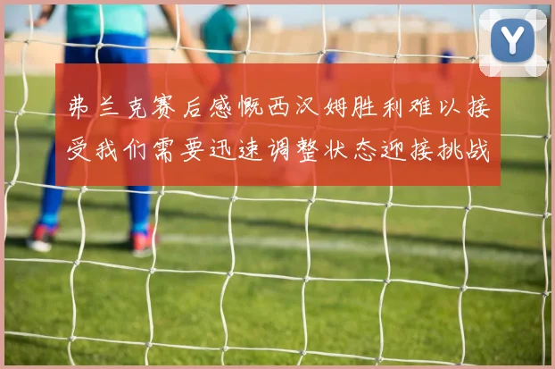 弗兰克赛后感慨西汉姆胜利难以接受我们需要迅速调整状态迎接挑战