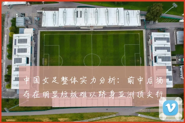 中国女足整体实力分析：前中后场存在明显短板难以跻身亚洲顶尖行列