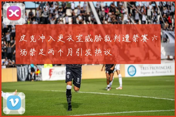 皮克冲入更衣室威胁裁判遭禁赛六场禁足两个月引发热议